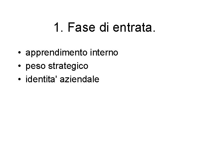 1. Fase di entrata. • apprendimento interno • peso strategico • identita' aziendale 