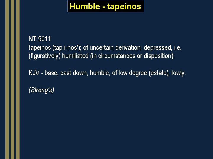 Humble - tapeinos NT: 5011 tapeinos (tap-i-nos'); of uncertain derivation; depressed, i. e. (figuratively)