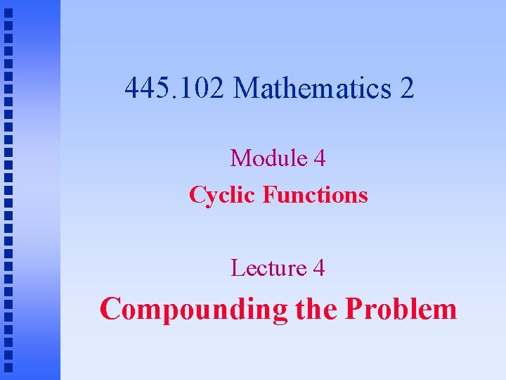 445. 102 Mathematics 2 Module 4 Cyclic Functions Lecture 4 Compounding the Problem 