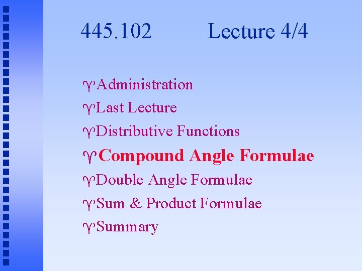 445. 102 Lecture 4/4 Administration Last Lecture Distributive Functions Compound Double Angle Formulae Sum