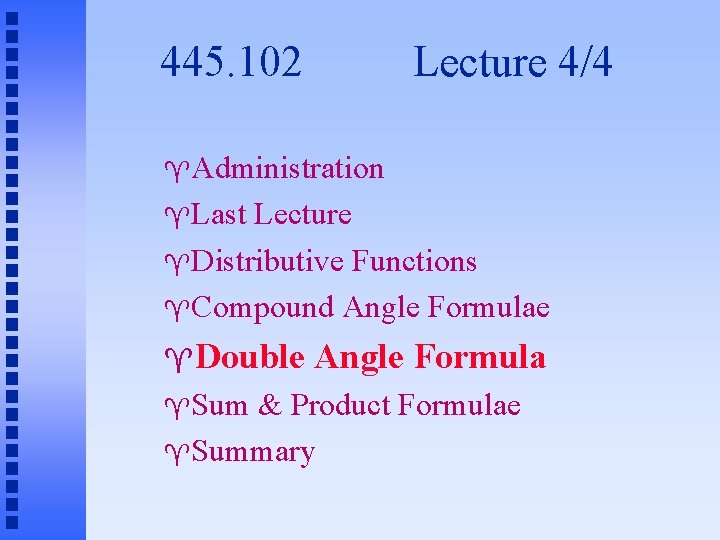 445. 102 Lecture 4/4 Administration Last Lecture Distributive Functions Compound Angle Formulae Double Sum