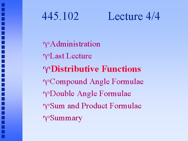 445. 102 Lecture 4/4 Administration Last Lecture Distributive Compound Functions Angle Formulae Double Angle