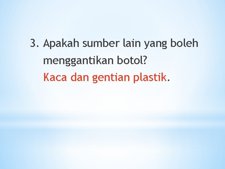 3. Apakah sumber lain yang boleh menggantikan botol? Kaca dan gentian plastik. 