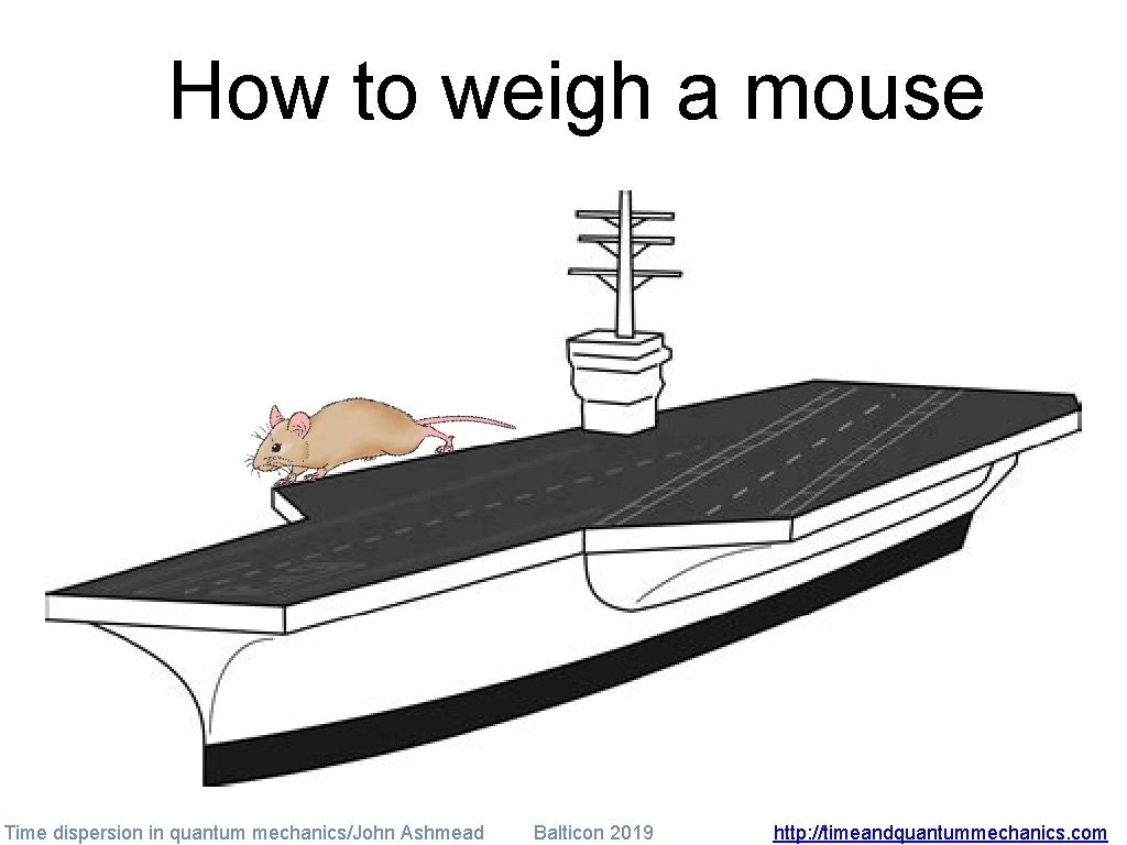 How to weigh a mouse Time dispersion in quantum mechanics/John Ashmead Balticon 2019 http: