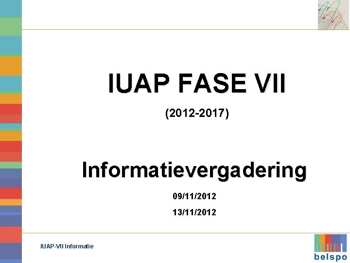 IUAP FASE VII (2012 -2017) Informatievergadering 09/11/2012 13/11/2012 IUAP-VII Informatie 