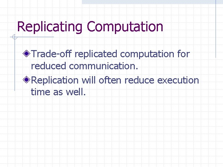 Replicating Computation Trade-off replicated computation for reduced communication. Replication will often reduce execution time