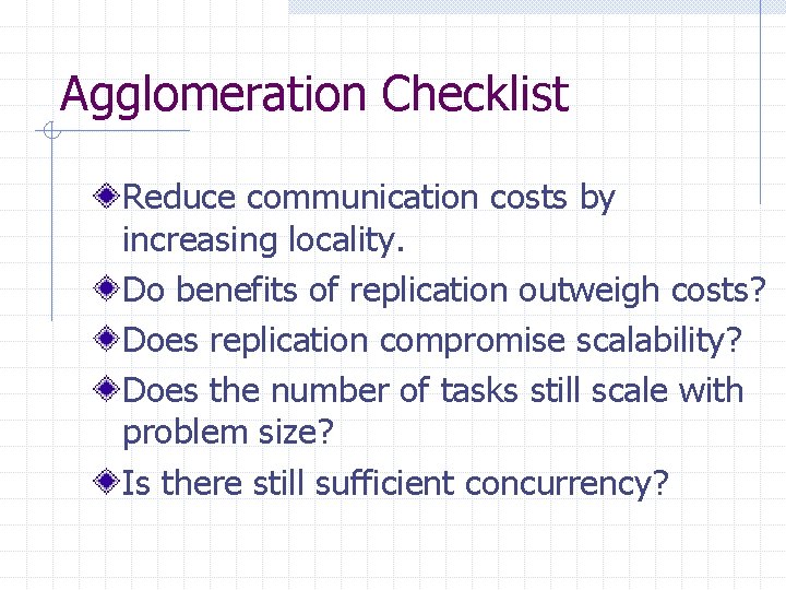 Agglomeration Checklist Reduce communication costs by increasing locality. Do benefits of replication outweigh costs?