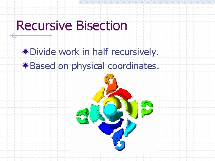 Recursive Bisection Divide work in half recursively. Based on physical coordinates. 