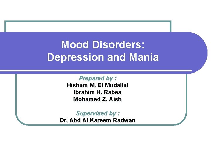 Mood Disorders: Depression and Mania Prepared by : Hisham M. El Mudallal Ibrahim H.