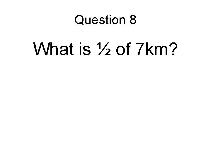 Question 8 What is ½ of 7 km? 