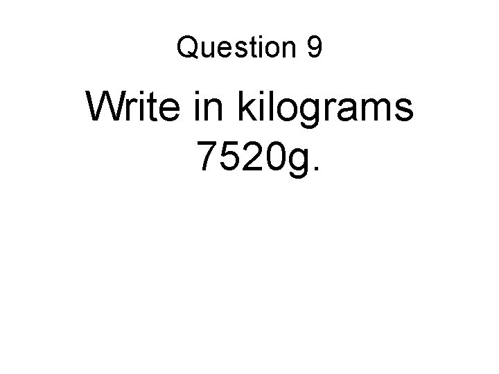 Question 9 Write in kilograms 7520 g. 