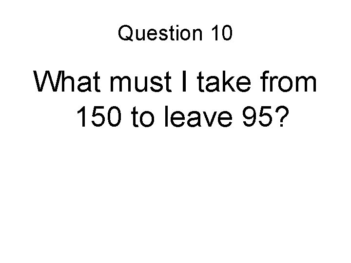 Question 10 What must I take from 150 to leave 95? 