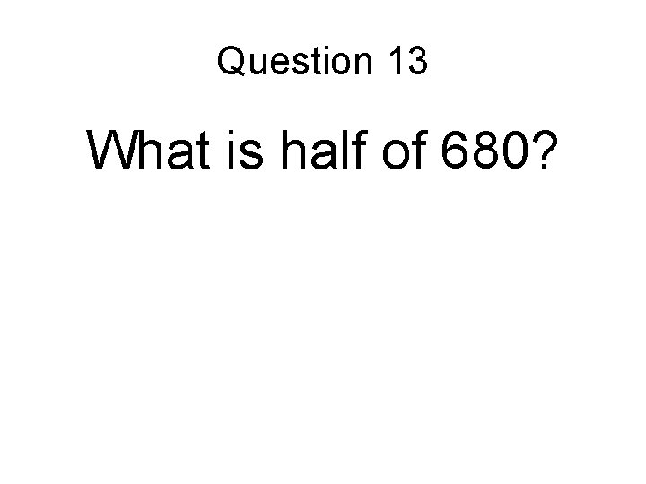 Question 13 What is half of 680? 