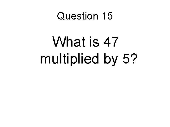Question 15 What is 47 multiplied by 5? 