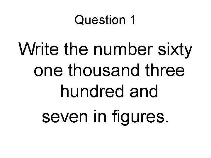 Question 1 Write the number sixty one thousand three hundred and seven in figures.