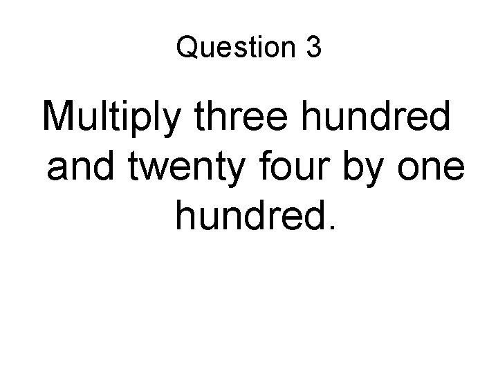 Question 3 Multiply three hundred and twenty four by one hundred. 
