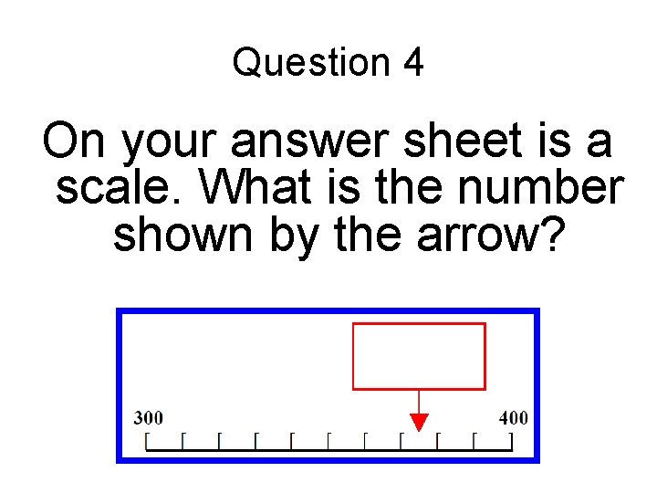 Question 4 On your answer sheet is a scale. What is the number shown