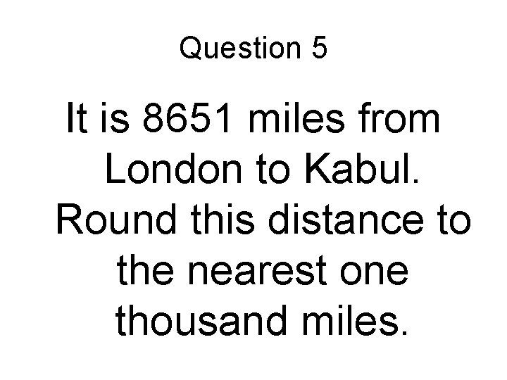 Question 5 It is 8651 miles from London to Kabul. Round this distance to