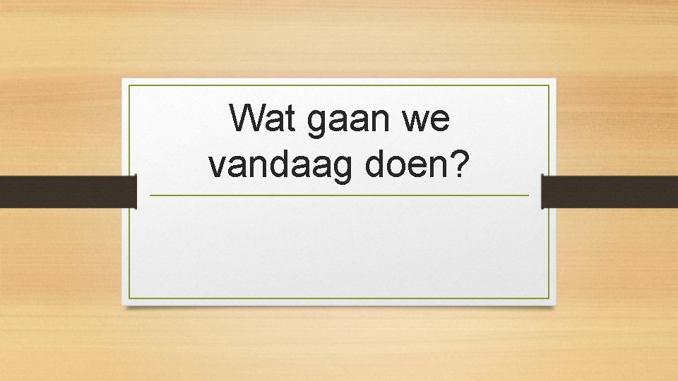 Wat gaan we vandaag doen? 