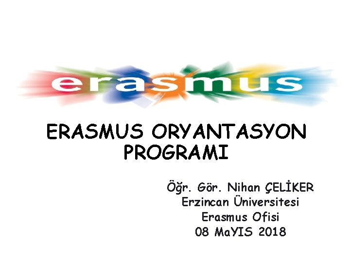 ERASMUS ORYANTASYON PROGRAMI Öğr. Gör. Nihan ÇELİKER Erzincan Üniversitesi Erasmus Ofisi 08 Ma. YIS