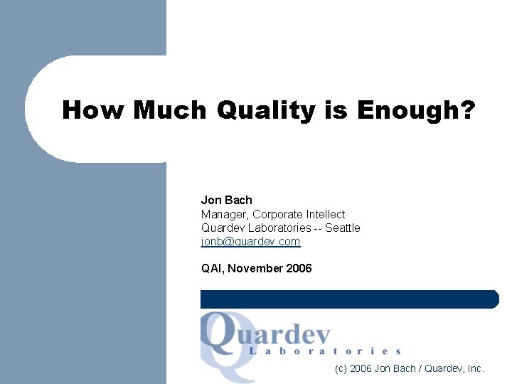 How Much Quality is Enough? Jon Bach Manager, Corporate Intellect Quardev Laboratories -- Seattle