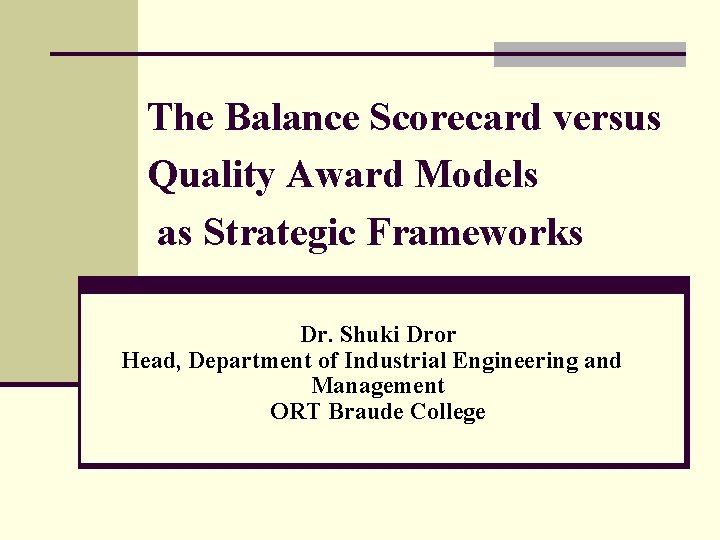 The Balance Scorecard versus Quality Award Models as Strategic Frameworks Dr. Shuki Dror Head,