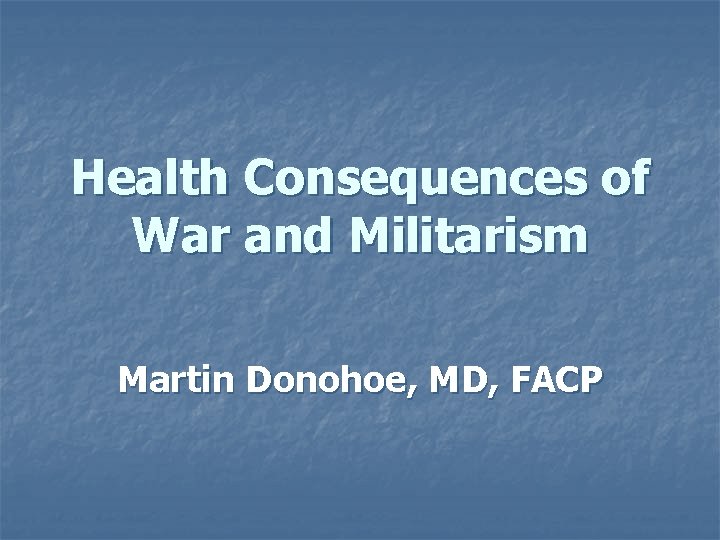 Health Consequences of War and Militarism Martin Donohoe, MD, FACP 