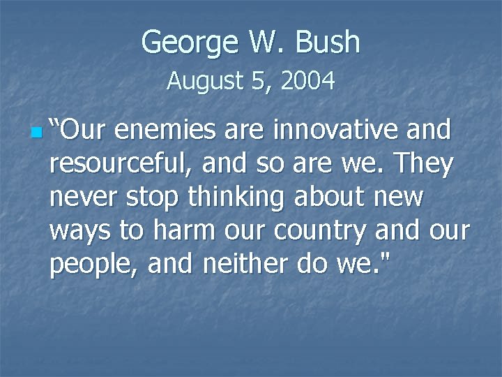 George W. Bush August 5, 2004 n “Our enemies are innovative and resourceful, and