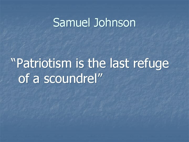 Samuel Johnson “Patriotism is the last refuge of a scoundrel” 