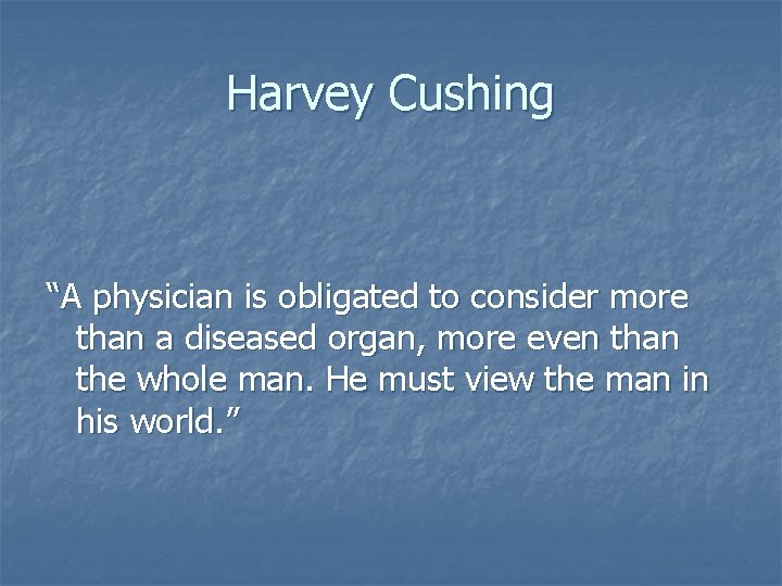 Harvey Cushing “A physician is obligated to consider more than a diseased organ, more