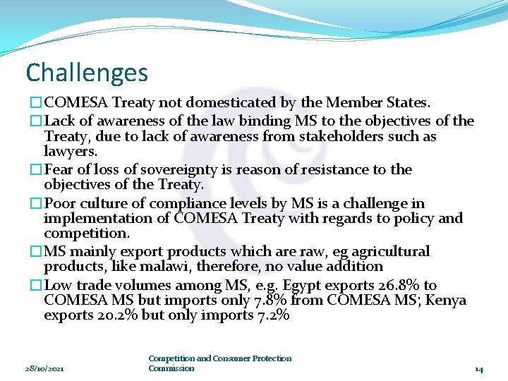 Challenges �COMESA Treaty not domesticated by the Member States. �Lack of awareness of the