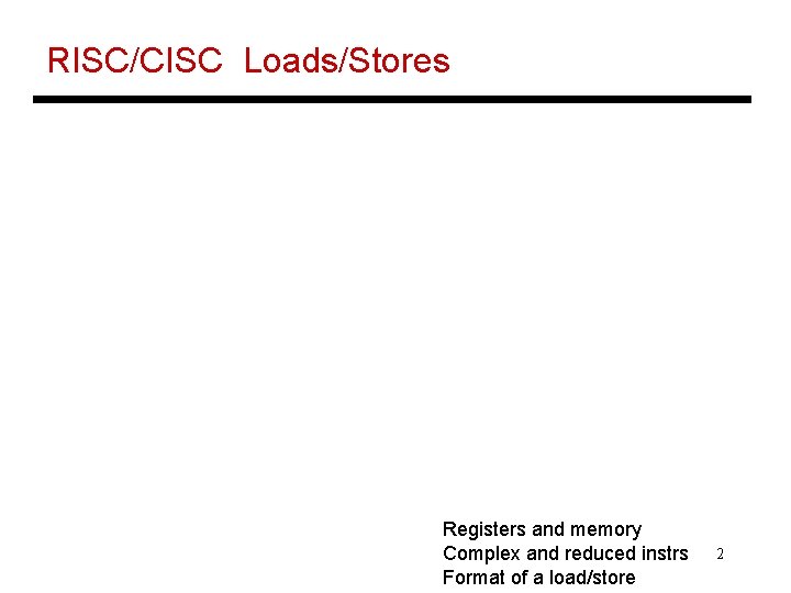 RISC/CISC Loads/Stores Registers and memory Complex and reduced instrs Format of a load/store 2