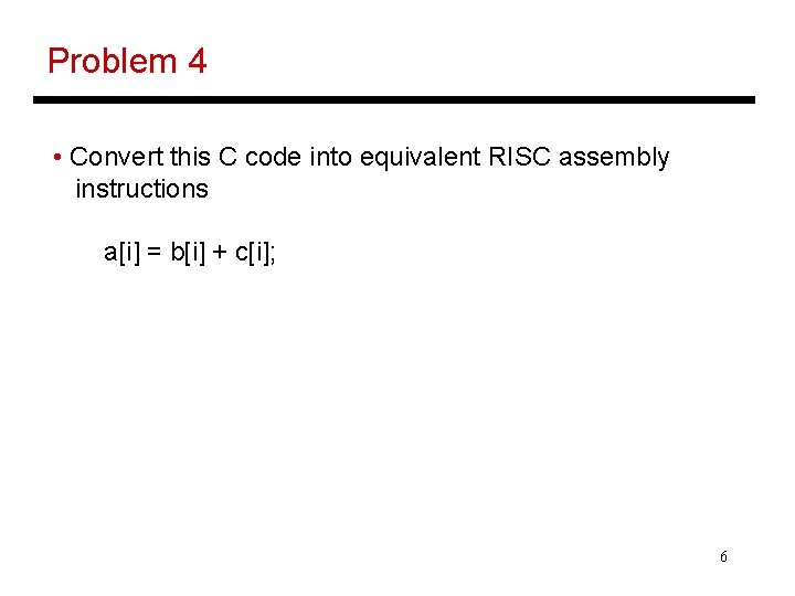 Problem 4 • Convert this C code into equivalent RISC assembly instructions a[i] =