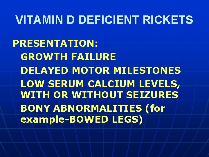 VITAMIN D DEFICIENT RICKETS PRESENTATION: GROWTH FAILURE DELAYED MOTOR MILESTONES LOW SERUM CALCIUM LEVELS,