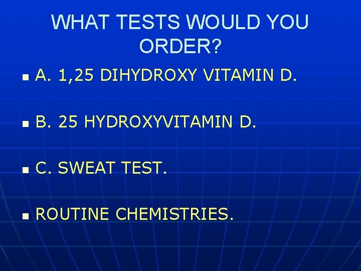 WHAT TESTS WOULD YOU ORDER? n A. 1, 25 DIHYDROXY VITAMIN D. n B.