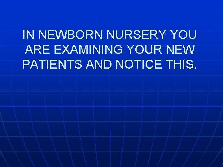 IN NEWBORN NURSERY YOU ARE EXAMINING YOUR NEW PATIENTS AND NOTICE THIS. 