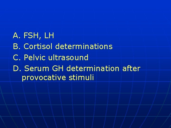 A. FSH, LH B. Cortisol determinations C. Pelvic ultrasound D. Serum GH determination after