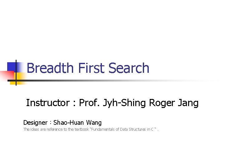 Breadth First Search Instructor : Prof. Jyh-Shing Roger Jang Designer：Shao-Huan Wang The ideas are