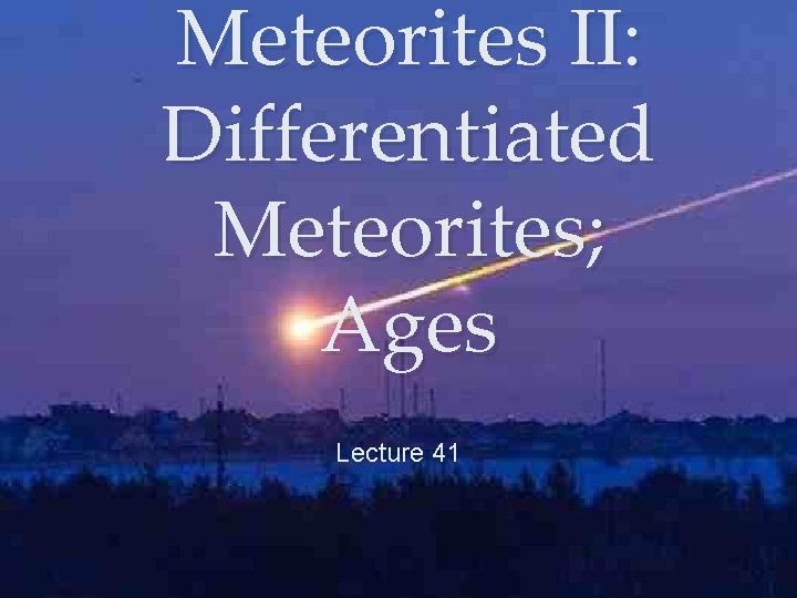 Meteorites II: Differentiated Meteorites; Ages Lecture 41 