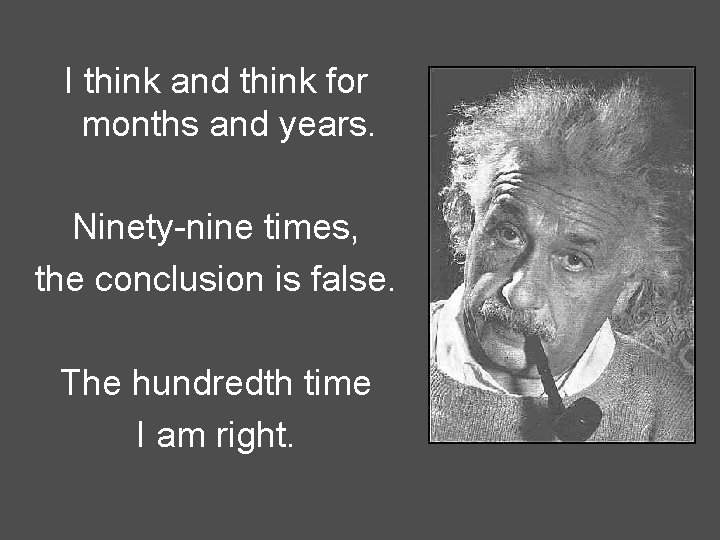 I think and think for months and years. Ninety-nine times, the conclusion is false.