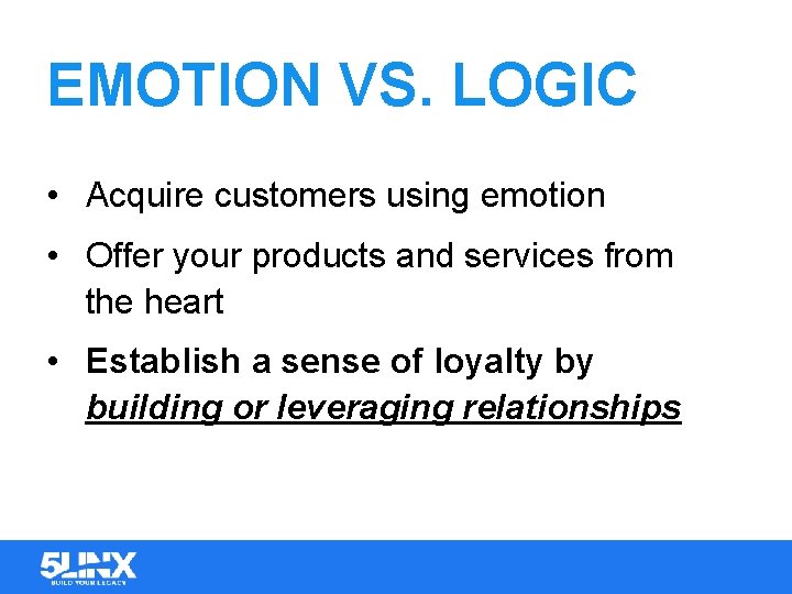 EMOTION VS. LOGIC • Acquire customers using emotion • Offer your products and services