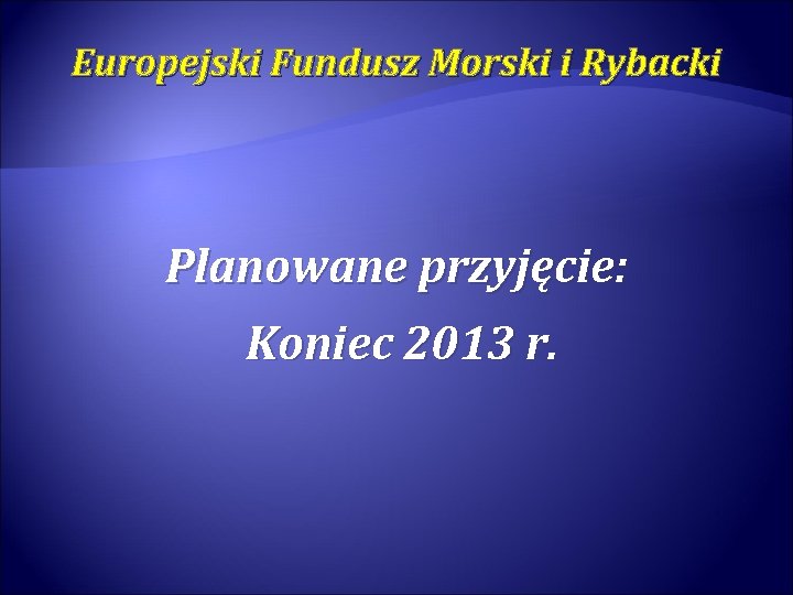 Europejski Fundusz Morski i Rybacki Planowane przyjęcie: Koniec 2013 r. 
