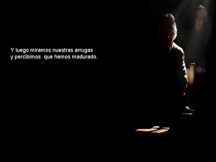 Y luego miramos nuestras arrugas y percibimos que hemos madurado. 