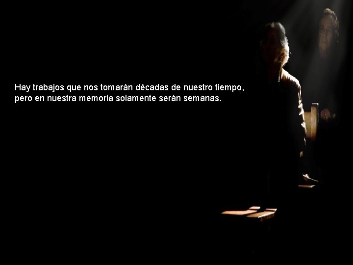 Hay trabajos que nos tomarán décadas de nuestro tiempo, pero en nuestra memoria solamente