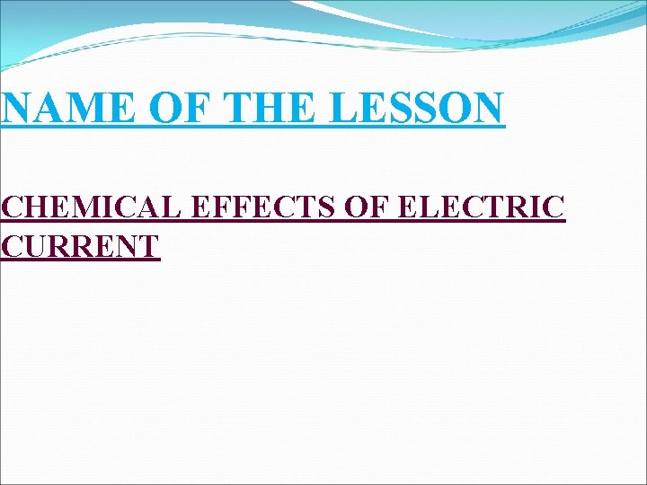 NAME OF THE LESSON CHEMICAL EFFECTS OF ELECTRIC CURRENT 