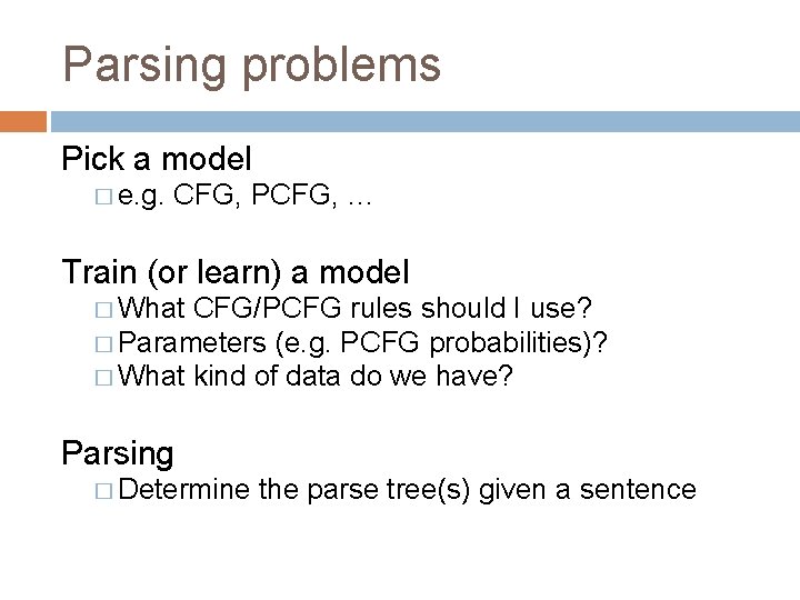 Parsing problems Pick a model � e. g. CFG, PCFG, … Train (or learn)