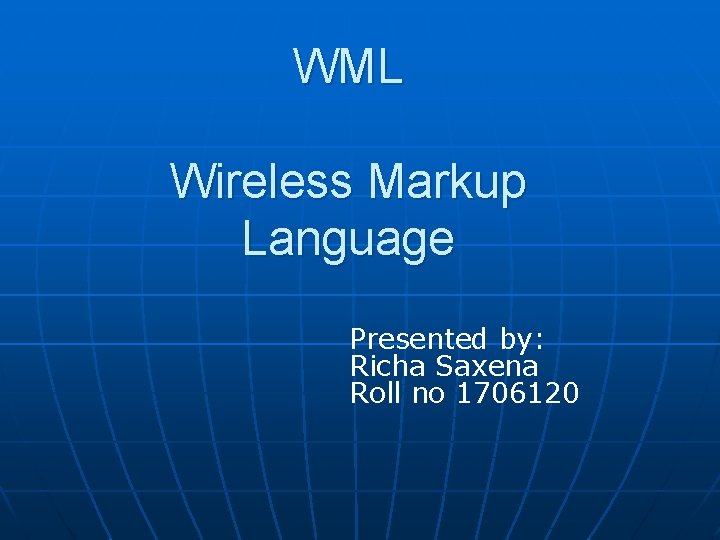 WML Wireless Markup Language Presented by: Richa Saxena Roll no 1706120 