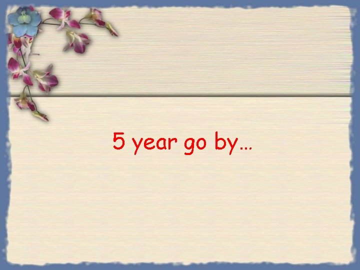 5 year go by… 