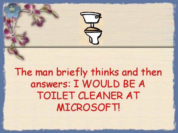 The man briefly thinks and then answers: I WOULD BE A TOILET CLEANER AT