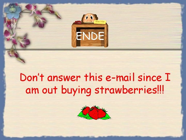 ENDE Don’t answer this e-mail since I am out buying strawberries!!! 